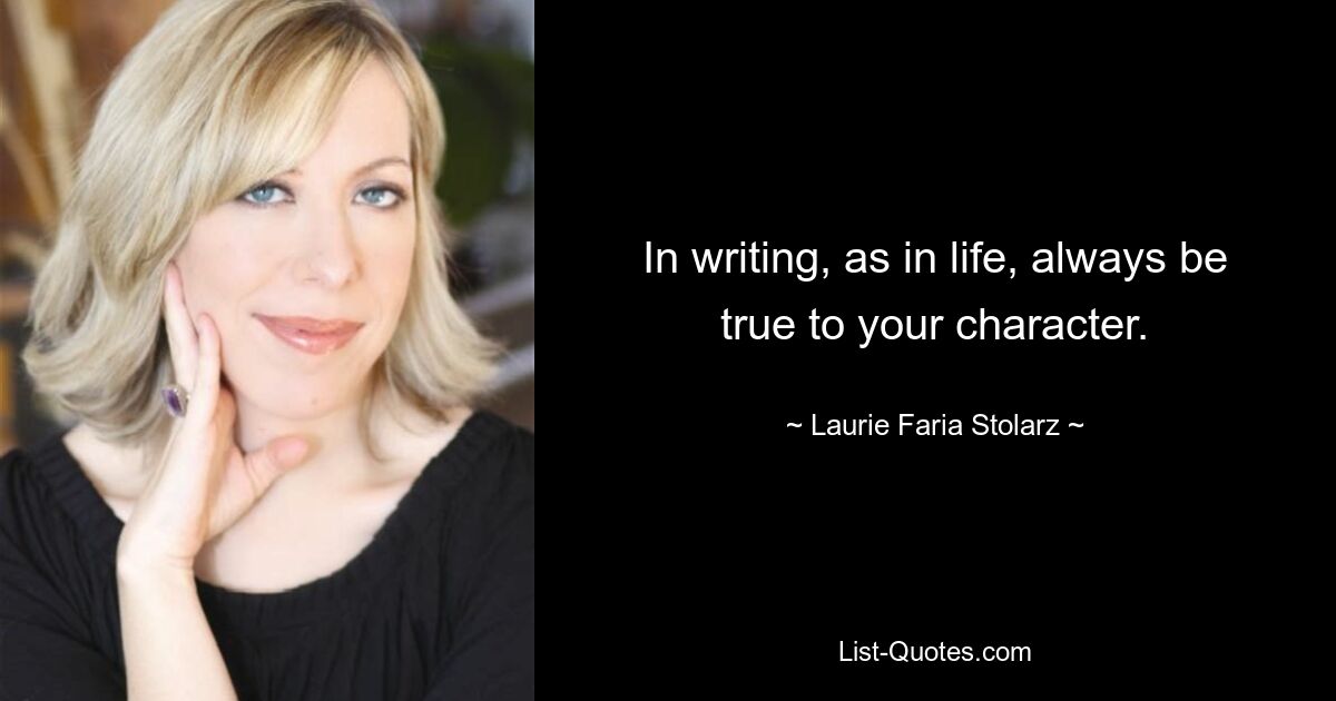 In writing, as in life, always be true to your character. — © Laurie Faria Stolarz