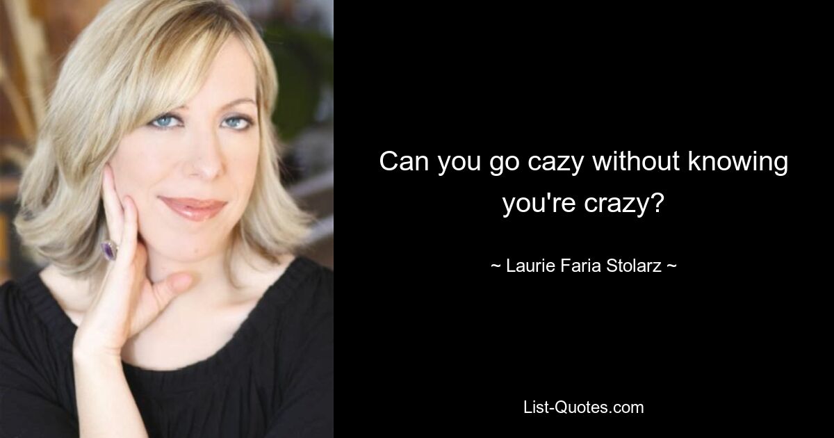 Can you go cazy without knowing you're crazy? — © Laurie Faria Stolarz