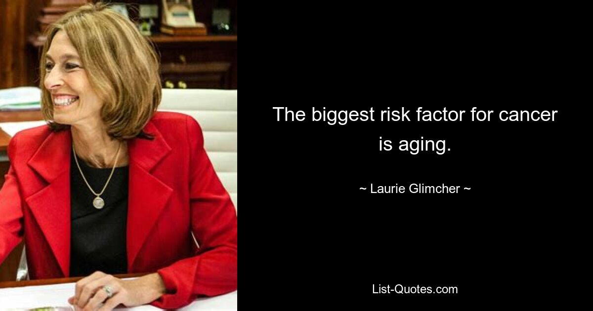 The biggest risk factor for cancer is aging. — © Laurie Glimcher