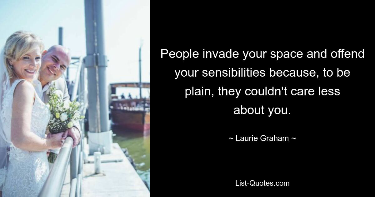 People invade your space and offend your sensibilities because, to be plain, they couldn't care less about you. — © Laurie Graham