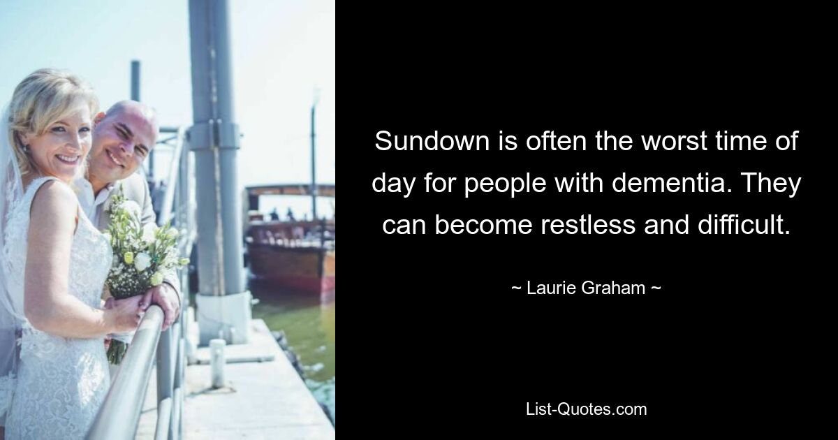 Sundown is often the worst time of day for people with dementia. They can become restless and difficult. — © Laurie Graham