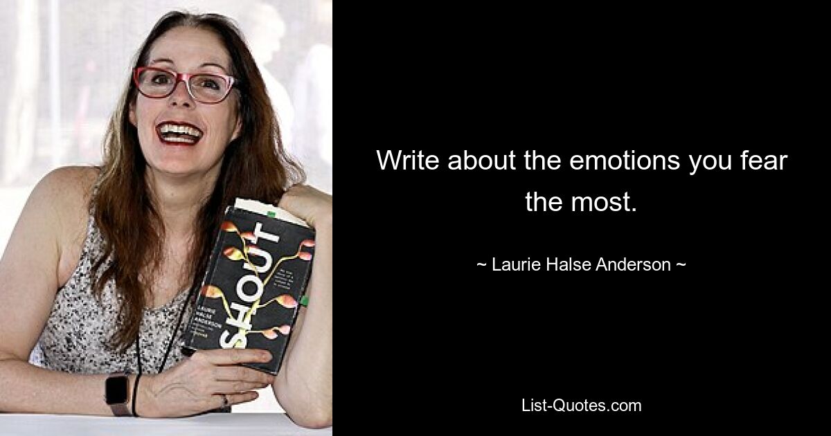 Write about the emotions you fear the most. — © Laurie Halse Anderson