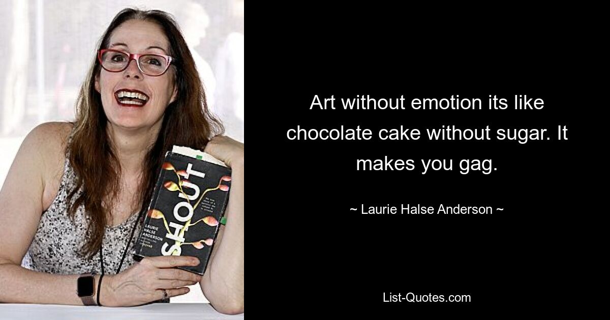 Art without emotion its like chocolate cake without sugar. It makes you gag. — © Laurie Halse Anderson