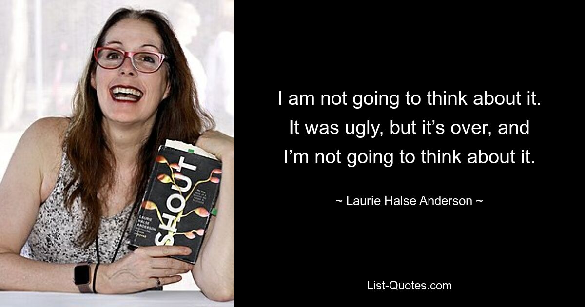 I am not going to think about it. It was ugly, but it’s over, and I’m not going to think about it. — © Laurie Halse Anderson