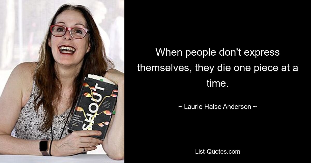 When people don't express themselves, they die one piece at a time. — © Laurie Halse Anderson