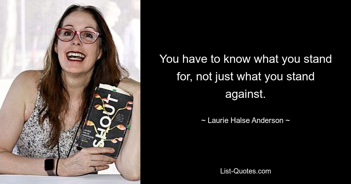 You have to know what you stand for, not just what you stand against. — © Laurie Halse Anderson