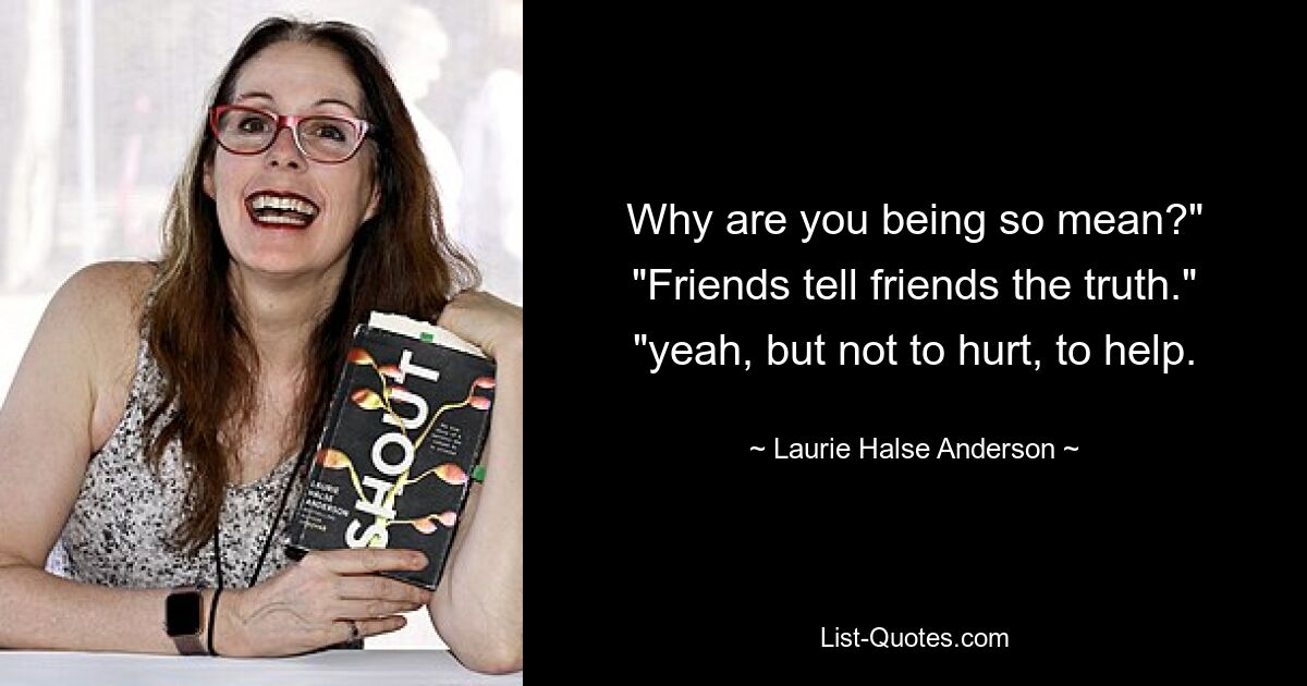 Why are you being so mean?" "Friends tell friends the truth." "yeah, but not to hurt, to help. — © Laurie Halse Anderson