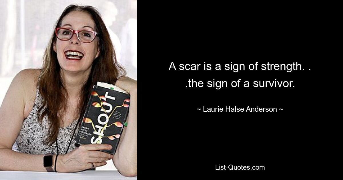 A scar is a sign of strength. . .the sign of a survivor. — © Laurie Halse Anderson