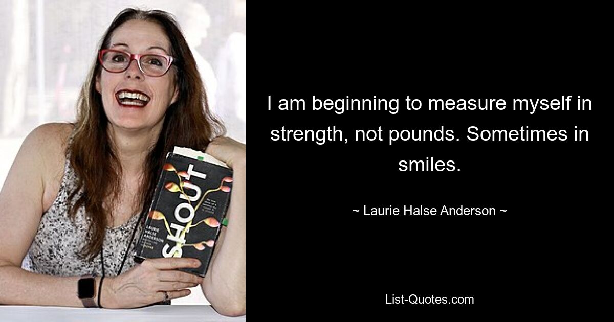 I am beginning to measure myself in strength, not pounds. Sometimes in smiles. — © Laurie Halse Anderson