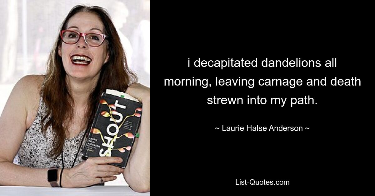 i decapitated dandelions all morning, leaving carnage and death strewn into my path. — © Laurie Halse Anderson