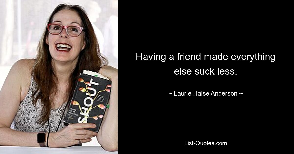 Having a friend made everything else suck less. — © Laurie Halse Anderson