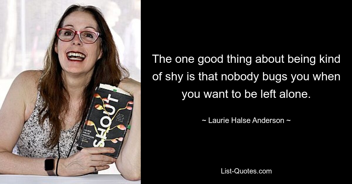 The one good thing about being kind of shy is that nobody bugs you when you want to be left alone. — © Laurie Halse Anderson