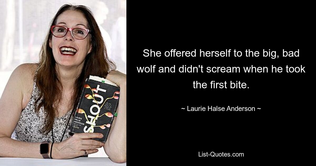 She offered herself to the big, bad wolf and didn't scream when he took the first bite. — © Laurie Halse Anderson