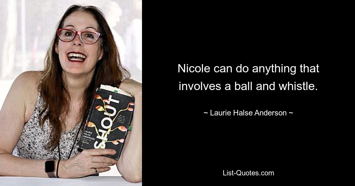 Nicole can do anything that involves a ball and whistle. — © Laurie Halse Anderson