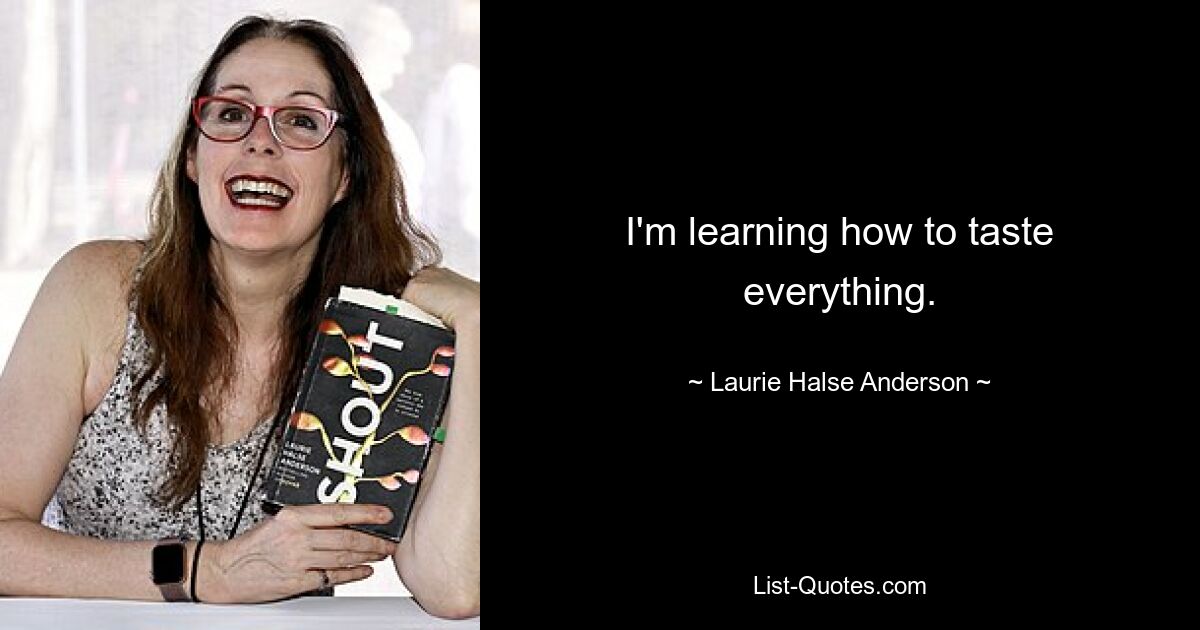 I'm learning how to taste everything. — © Laurie Halse Anderson