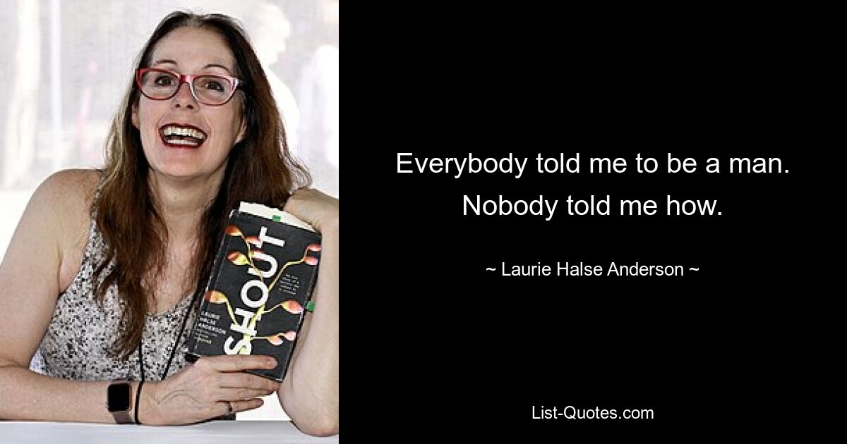 Everybody told me to be a man. Nobody told me how. — © Laurie Halse Anderson