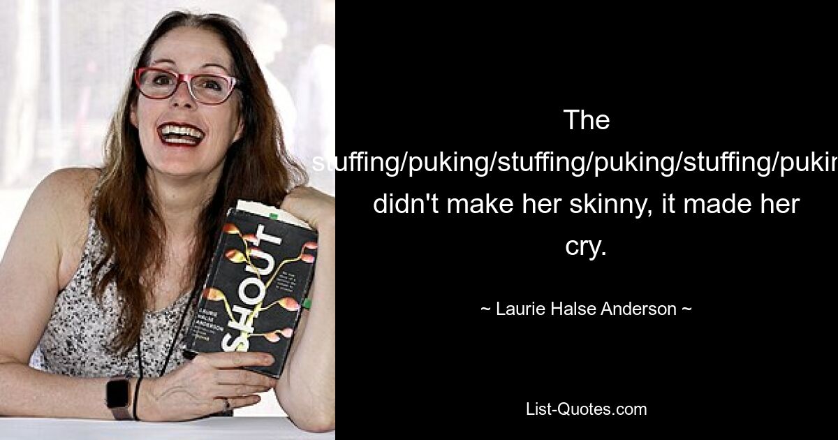 The stuffing/puking/stuffing/puking/stuffing/puking didn't make her skinny, it made her cry. — © Laurie Halse Anderson