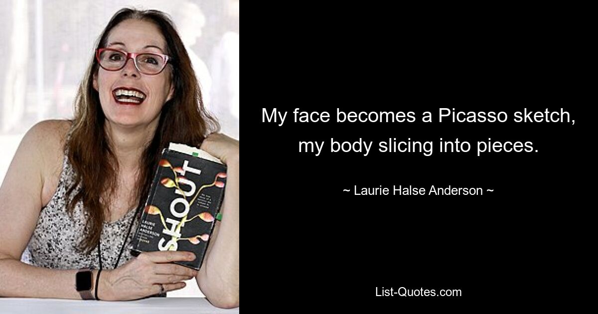 My face becomes a Picasso sketch, my body slicing into pieces. — © Laurie Halse Anderson