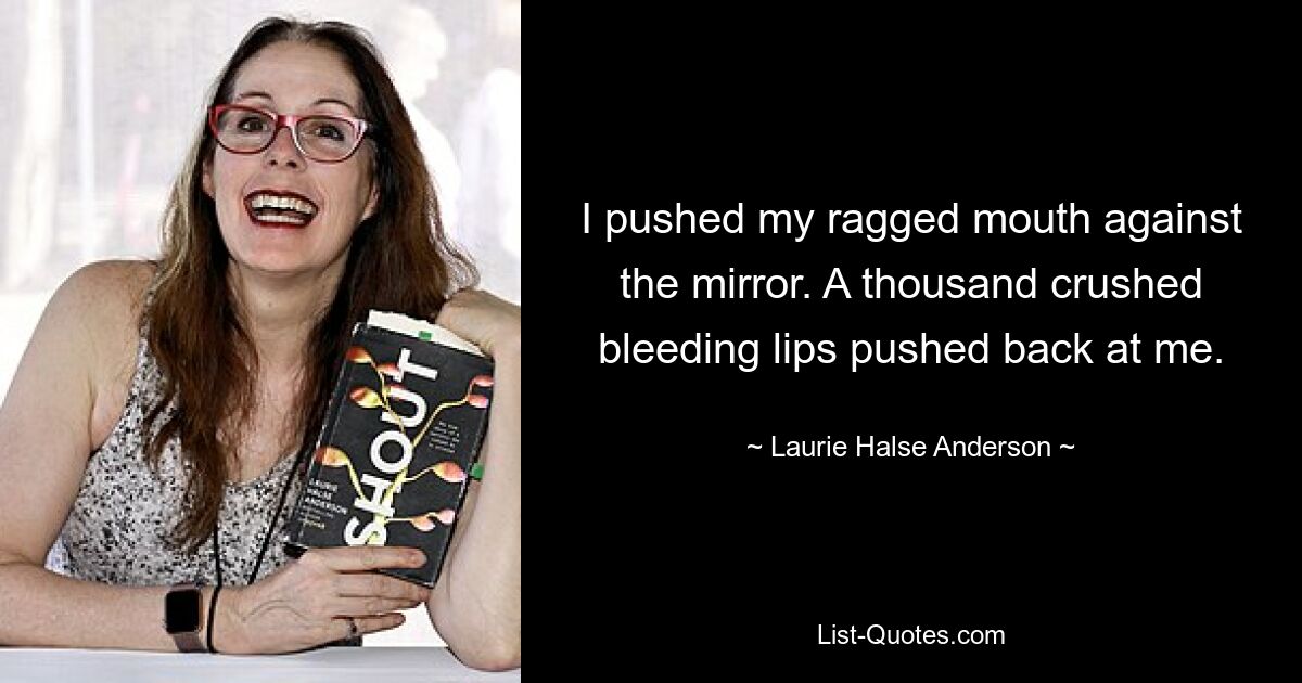 I pushed my ragged mouth against the mirror. A thousand crushed bleeding lips pushed back at me. — © Laurie Halse Anderson