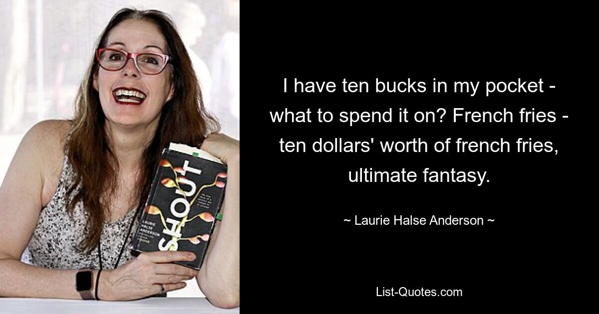 I have ten bucks in my pocket - what to spend it on? French fries - ten dollars' worth of french fries, ultimate fantasy. — © Laurie Halse Anderson