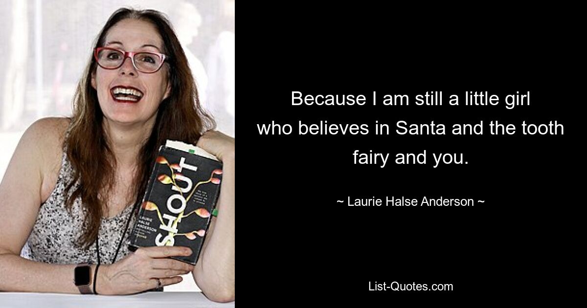 Because I am still a little girl who believes in Santa and the tooth fairy and you. — © Laurie Halse Anderson