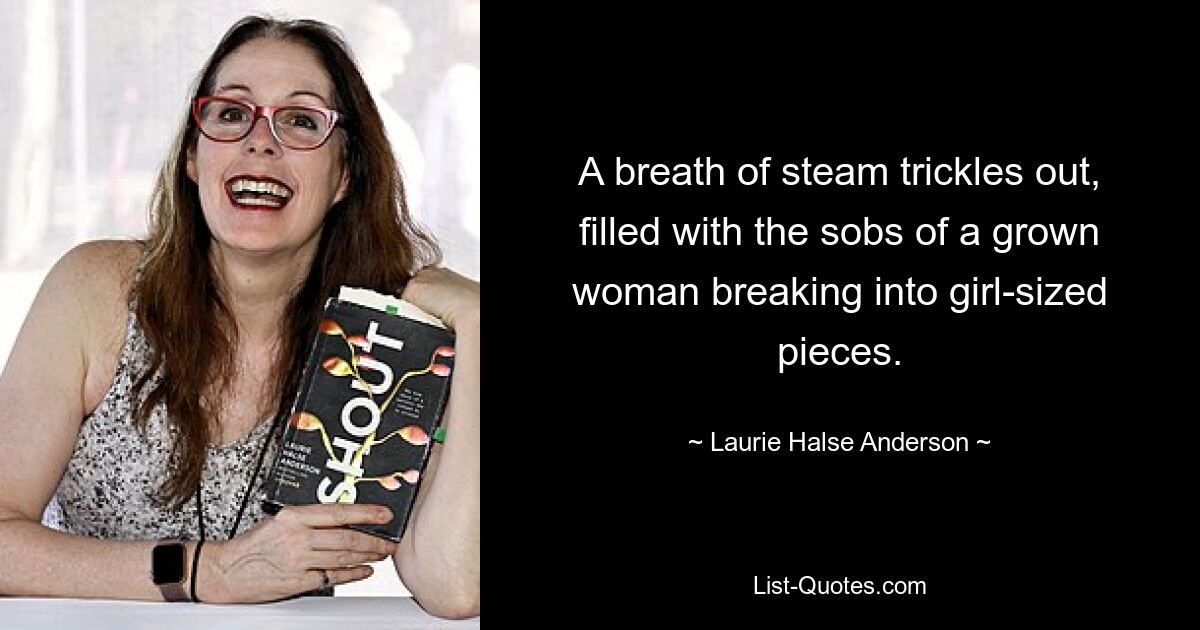 A breath of steam trickles out, filled with the sobs of a grown woman breaking into girl-sized pieces. — © Laurie Halse Anderson