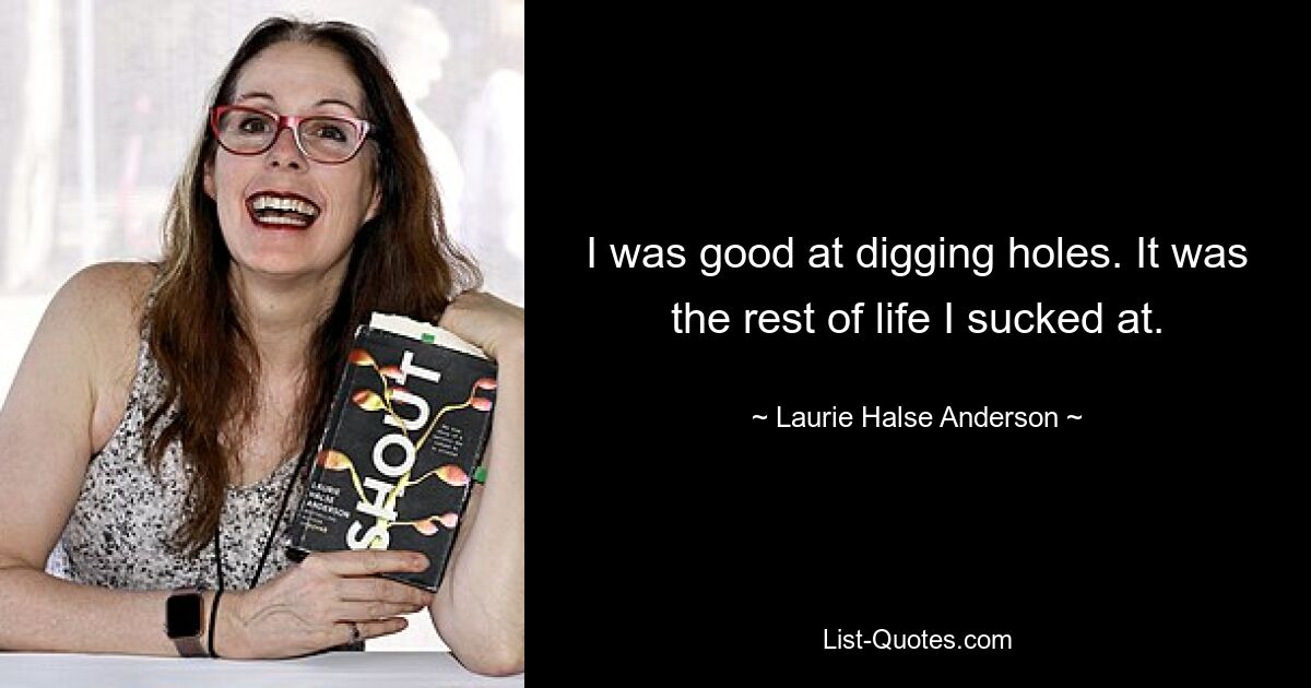 I was good at digging holes. It was the rest of life I sucked at. — © Laurie Halse Anderson