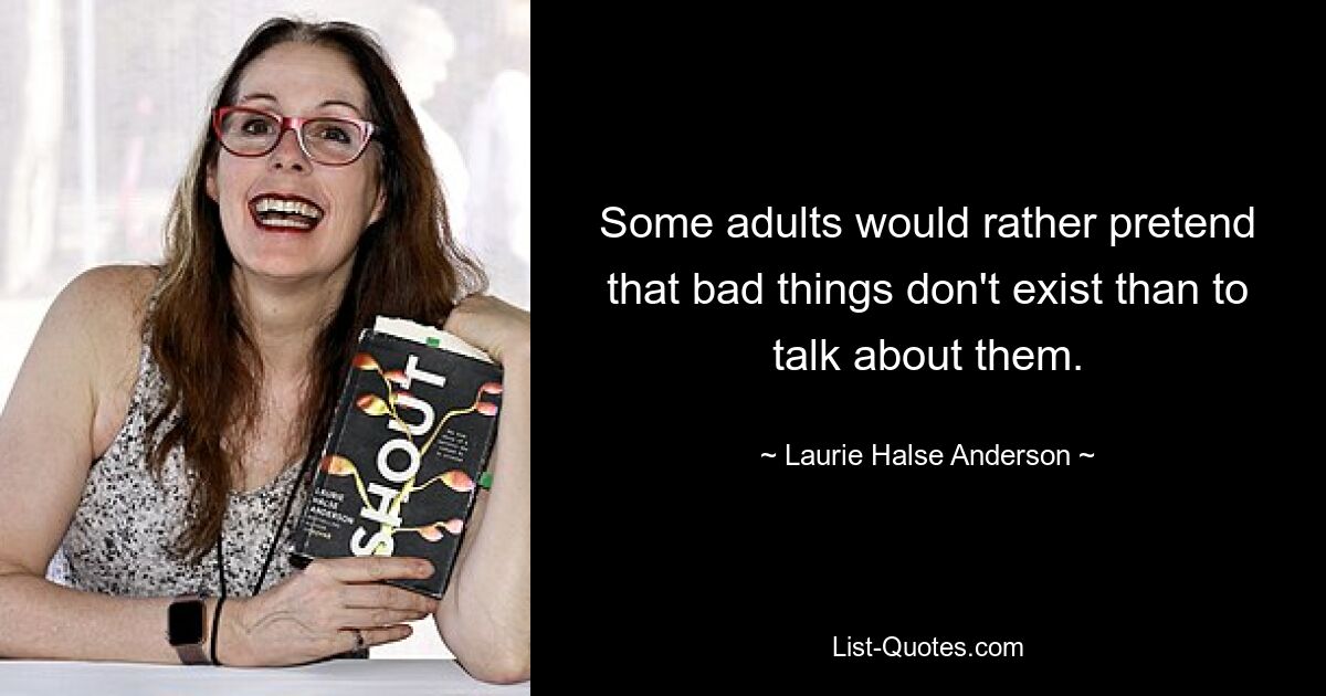 Some adults would rather pretend that bad things don't exist than to talk about them. — © Laurie Halse Anderson