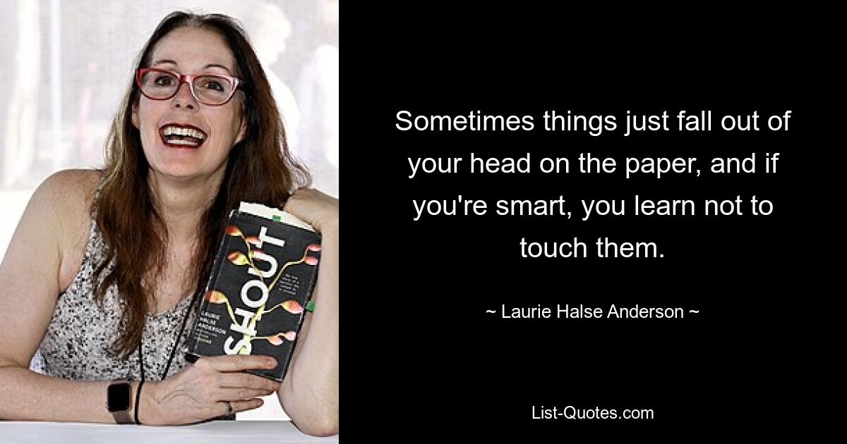 Sometimes things just fall out of your head on the paper, and if you're smart, you learn not to touch them. — © Laurie Halse Anderson