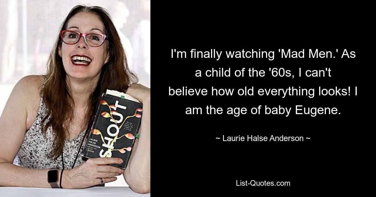 I'm finally watching 'Mad Men.' As a child of the '60s, I can't believe how old everything looks! I am the age of baby Eugene. — © Laurie Halse Anderson