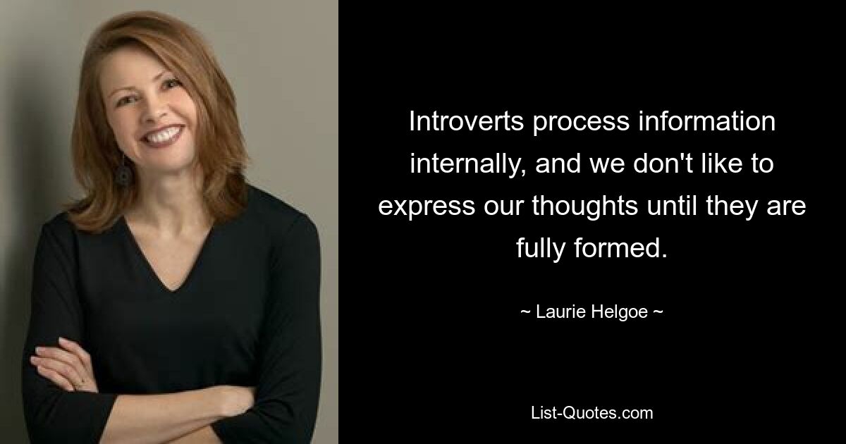 Introverts process information internally, and we don't like to express our thoughts until they are fully formed. — © Laurie Helgoe