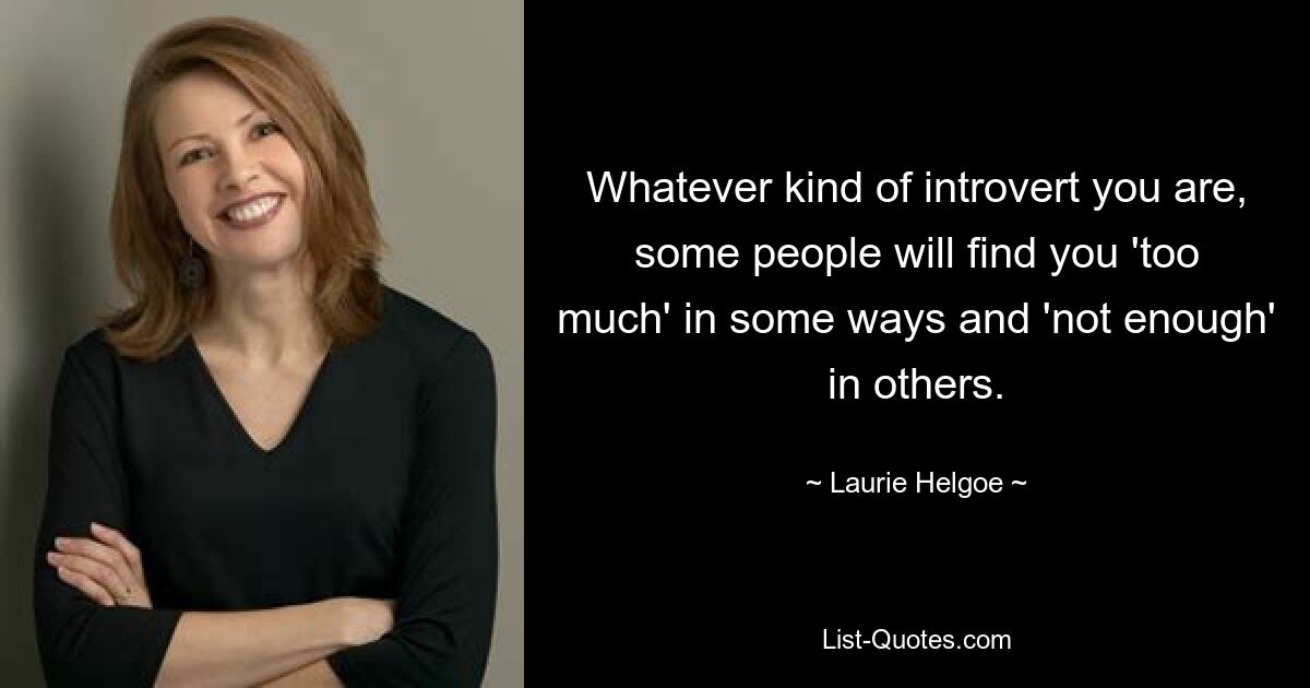 Whatever kind of introvert you are, some people will find you 'too much' in some ways and 'not enough' in others. — © Laurie Helgoe