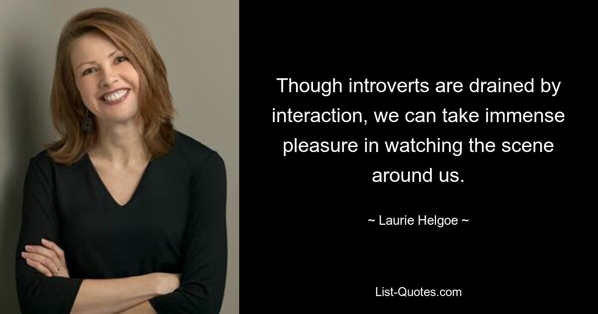 Though introverts are drained by interaction, we can take immense pleasure in watching the scene around us. — © Laurie Helgoe