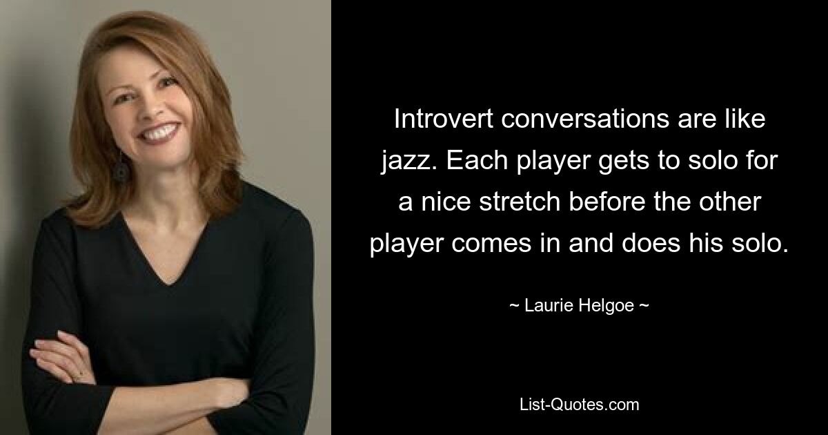 Introvert conversations are like jazz. Each player gets to solo for a nice stretch before the other player comes in and does his solo. — © Laurie Helgoe