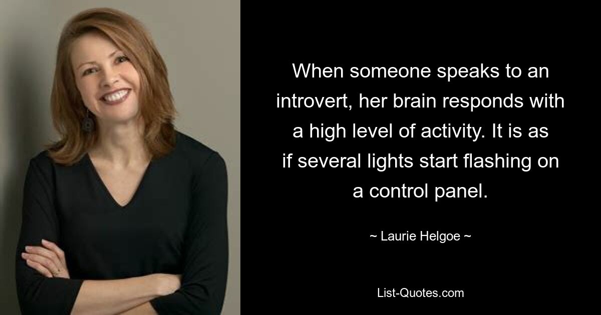 When someone speaks to an introvert, her brain responds with a high level of activity. It is as if several lights start flashing on a control panel. — © Laurie Helgoe