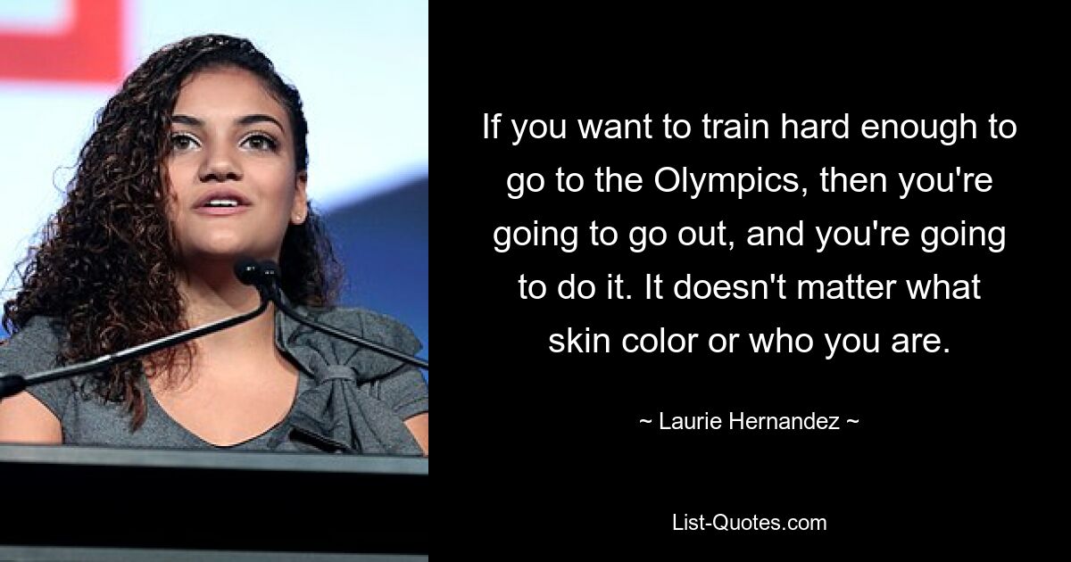 If you want to train hard enough to go to the Olympics, then you're going to go out, and you're going to do it. It doesn't matter what skin color or who you are. — © Laurie Hernandez