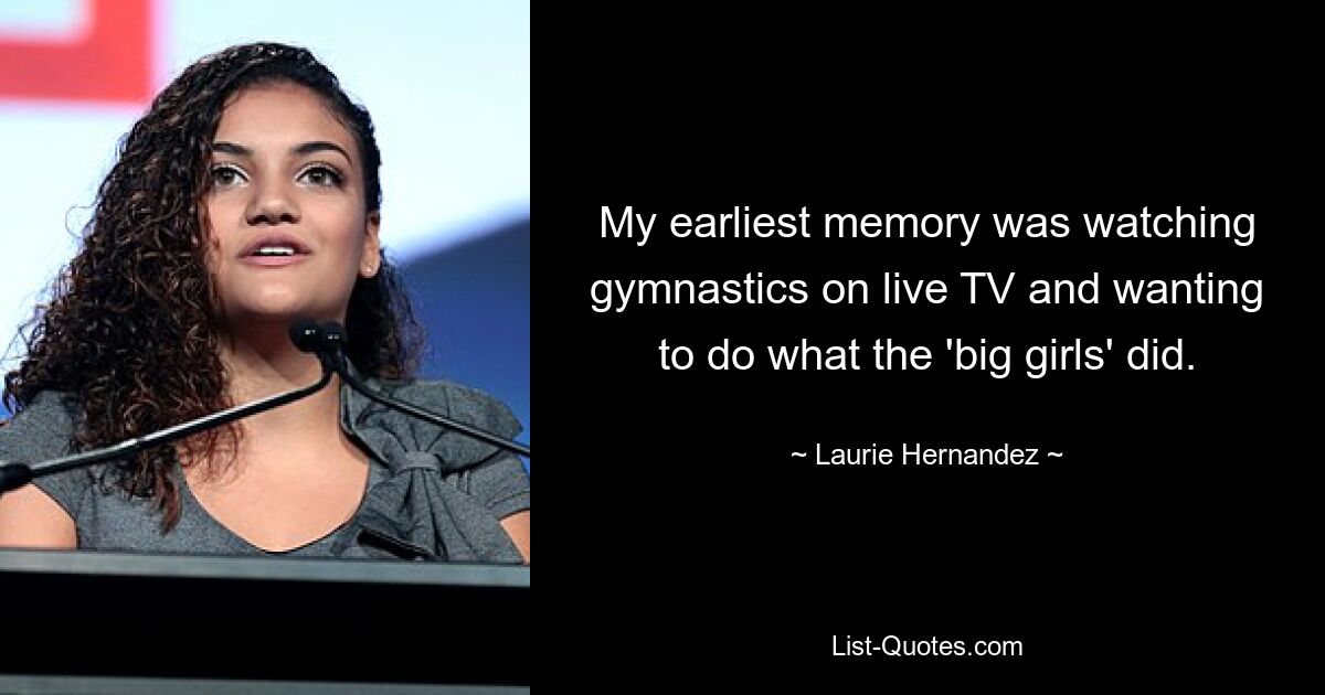 My earliest memory was watching gymnastics on live TV and wanting to do what the 'big girls' did. — © Laurie Hernandez