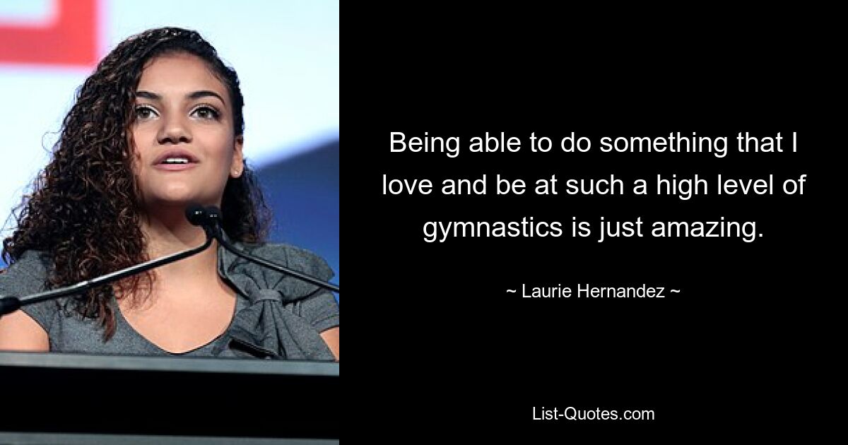 Being able to do something that I love and be at such a high level of gymnastics is just amazing. — © Laurie Hernandez