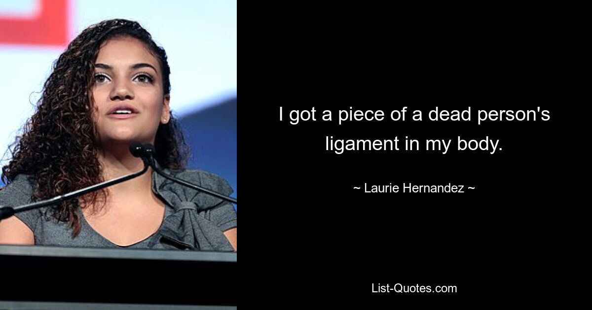 I got a piece of a dead person's ligament in my body. — © Laurie Hernandez