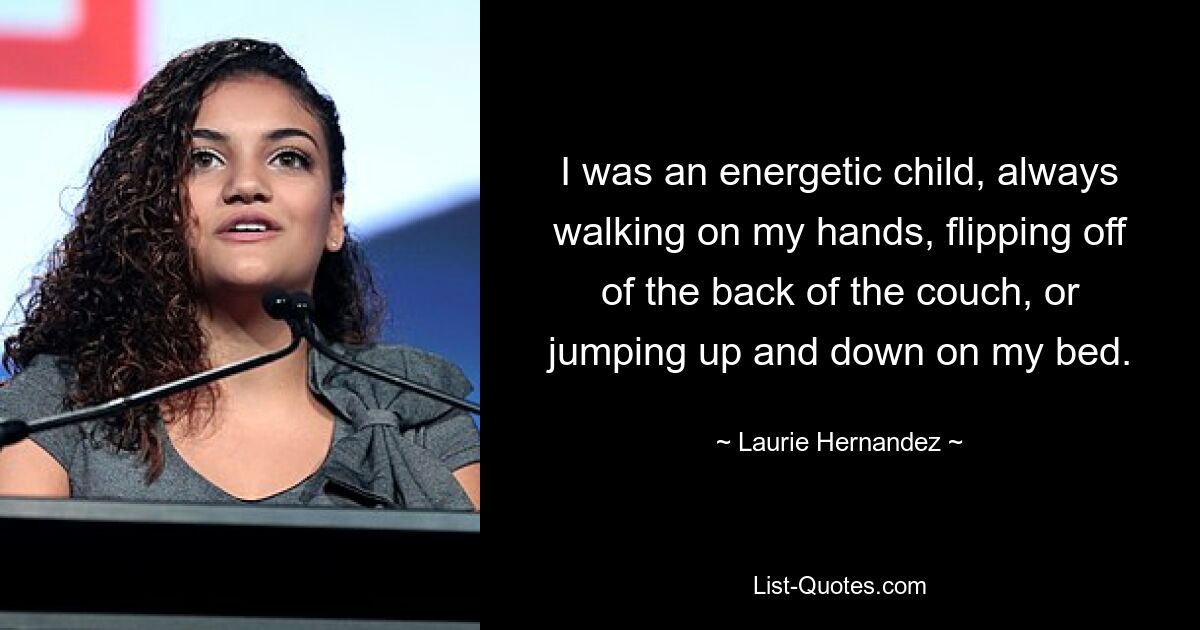 I was an energetic child, always walking on my hands, flipping off of the back of the couch, or jumping up and down on my bed. — © Laurie Hernandez