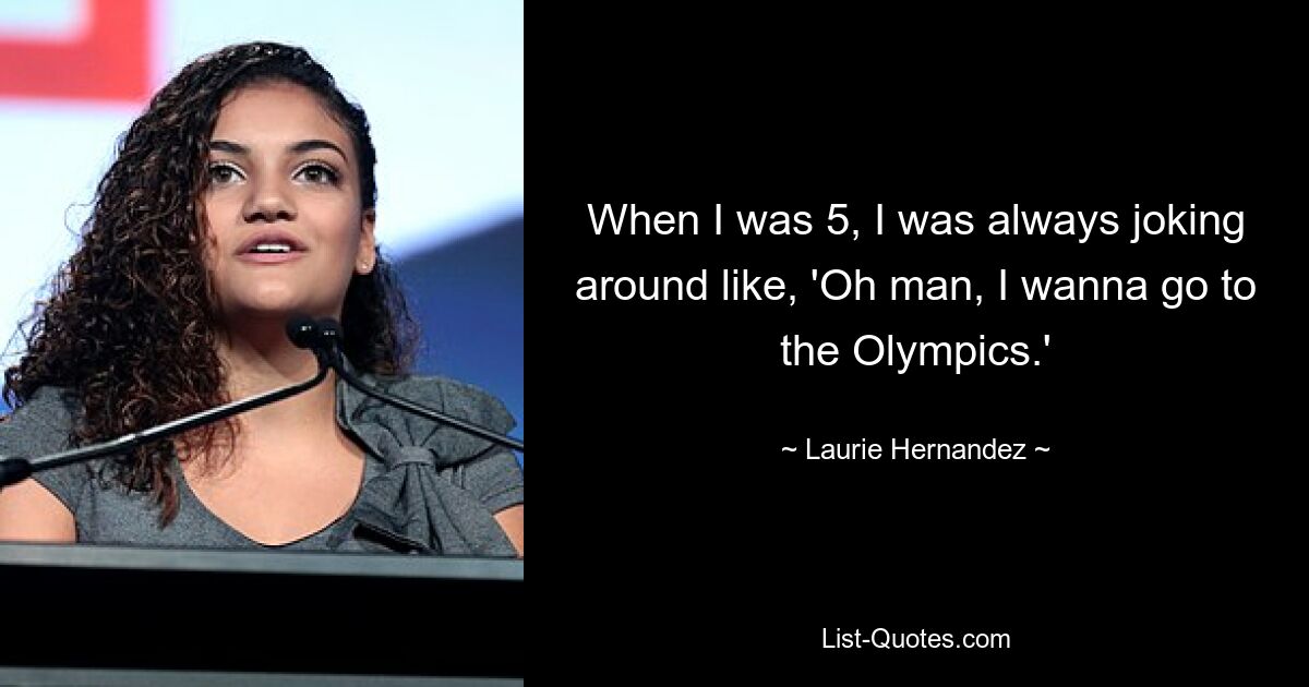 Als ich 5 war, machte ich immer Witze wie: „Oh Mann, ich möchte zu den Olympischen Spielen.“ — © Laurie Hernandez 