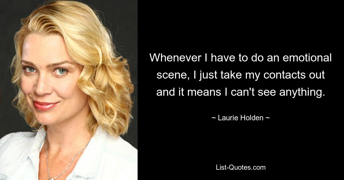 Whenever I have to do an emotional scene, I just take my contacts out and it means I can't see anything. — © Laurie Holden