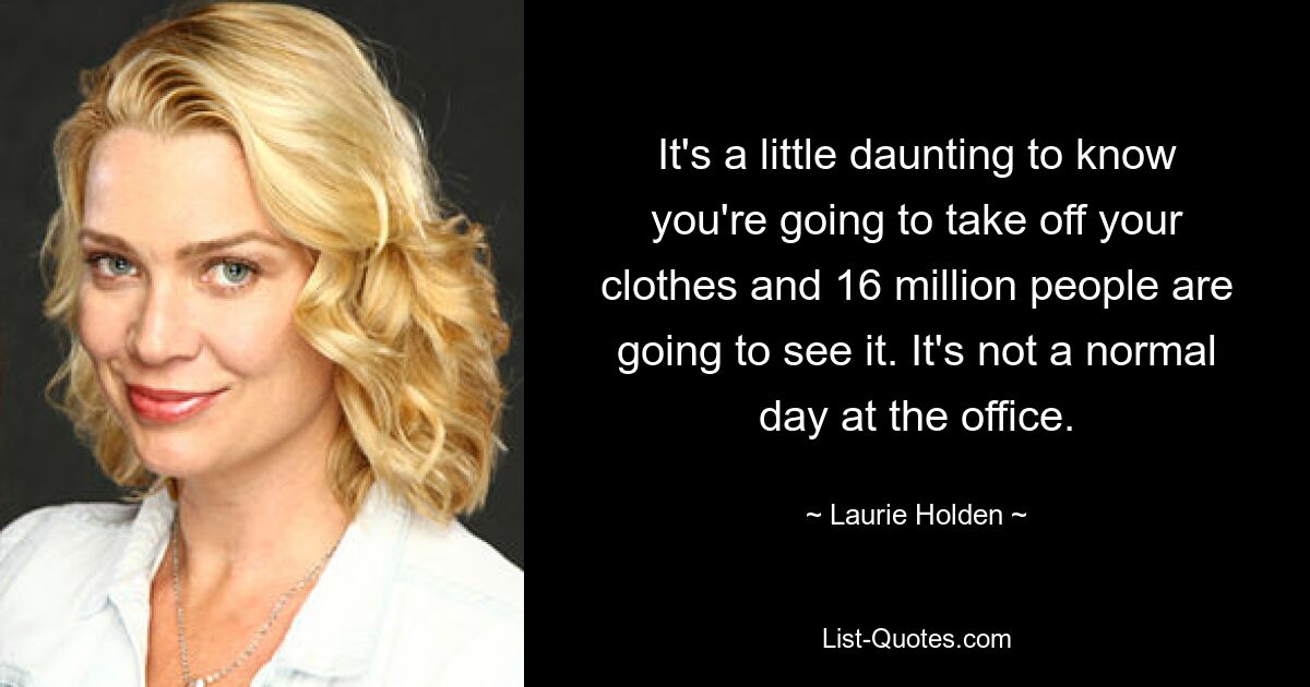 It's a little daunting to know you're going to take off your clothes and 16 million people are going to see it. It's not a normal day at the office. — © Laurie Holden