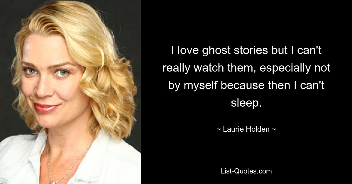 I love ghost stories but I can't really watch them, especially not by myself because then I can't sleep. — © Laurie Holden