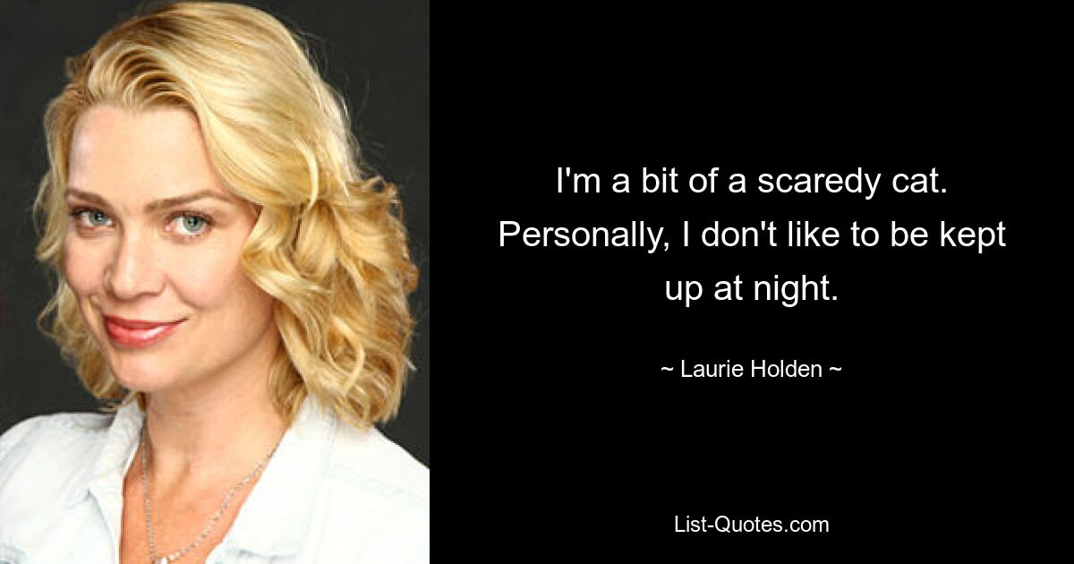 I'm a bit of a scaredy cat. Personally, I don't like to be kept up at night. — © Laurie Holden