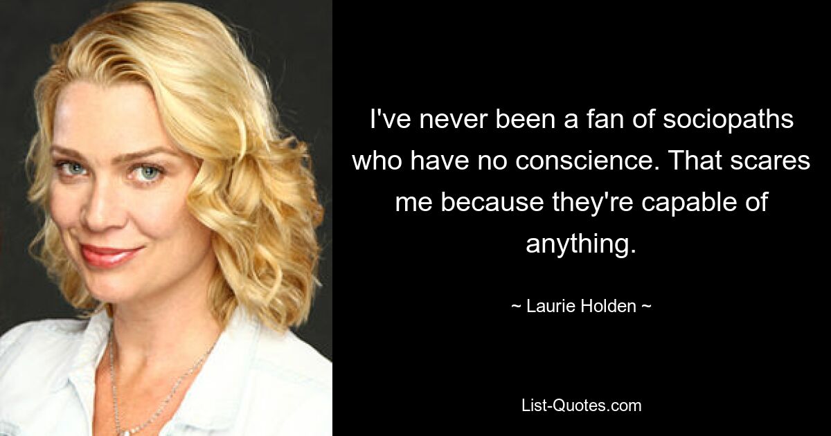 I've never been a fan of sociopaths who have no conscience. That scares me because they're capable of anything. — © Laurie Holden