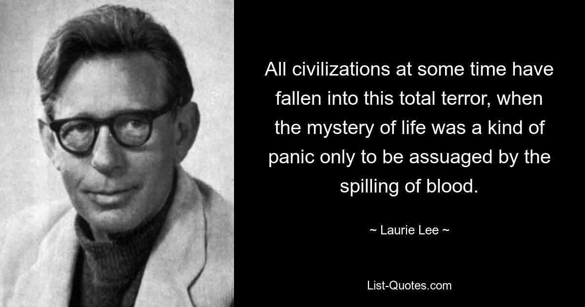 All civilizations at some time have fallen into this total terror, when the mystery of life was a kind of panic only to be assuaged by the spilling of blood. — © Laurie Lee