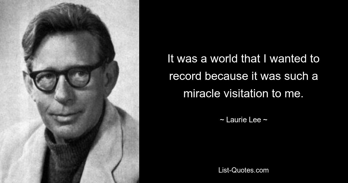 It was a world that I wanted to record because it was such a miracle visitation to me. — © Laurie Lee