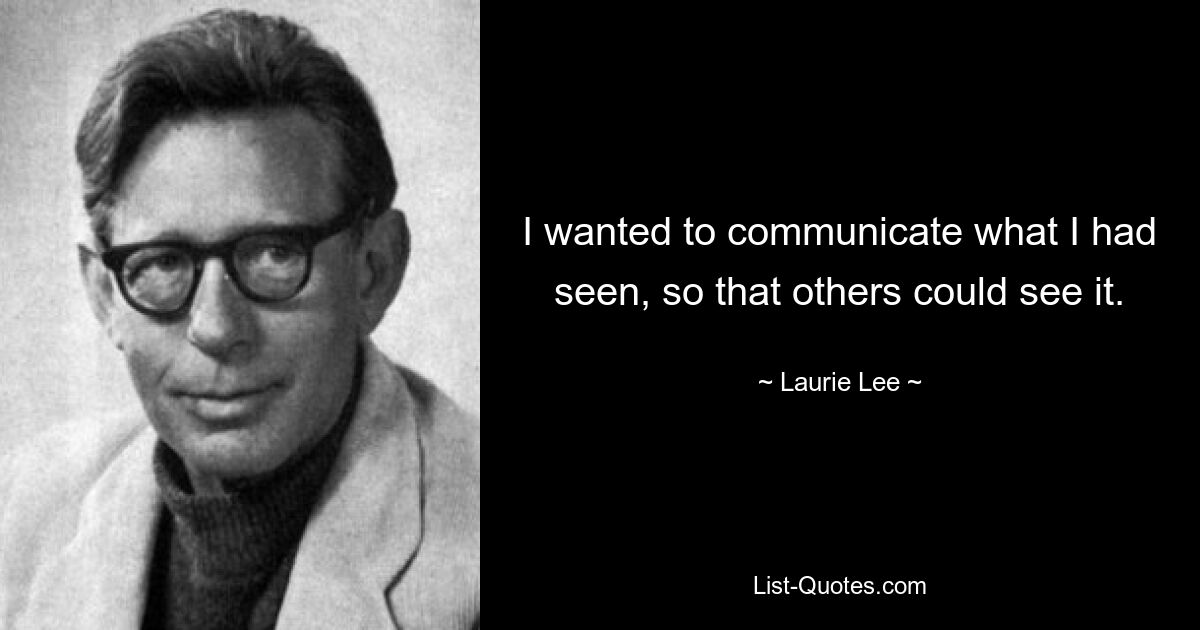 I wanted to communicate what I had seen, so that others could see it. — © Laurie Lee