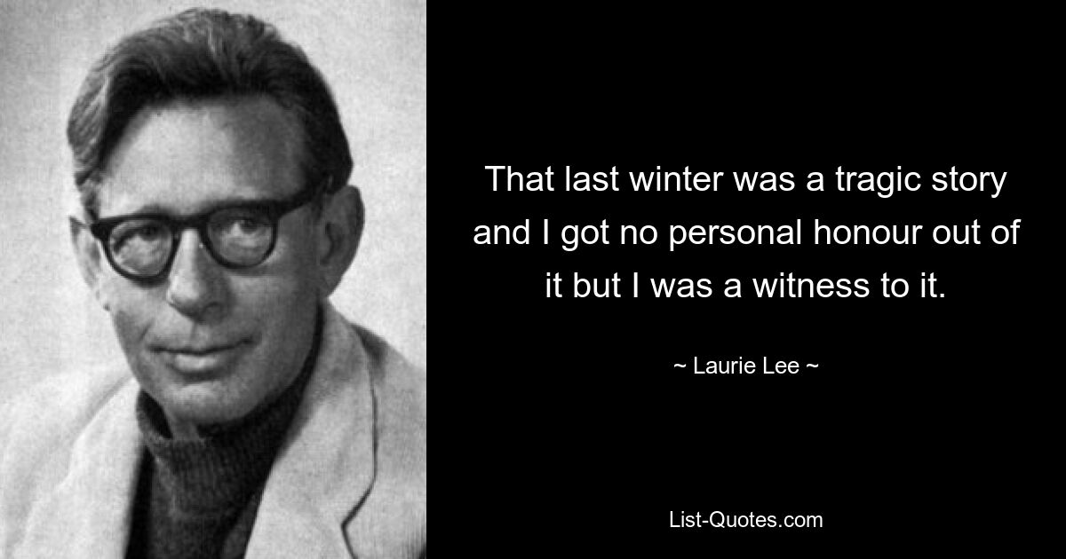 That last winter was a tragic story and I got no personal honour out of it but I was a witness to it. — © Laurie Lee